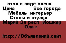 стол в виде оленя  › Цена ­ 8 000 - Все города Мебель, интерьер » Столы и стулья   . Марий Эл респ.,Йошкар-Ола г.